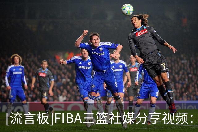 [流言板]FIBA三篮社媒分享视频：传球学会了，能扣篮的队友在哪里领
